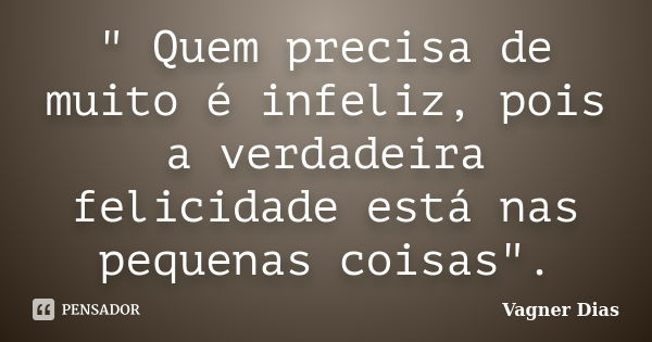 " Quem precisa de muito é infeliz, pois a verdadeira felicidade está nas pequenas coisas".... Frase de Vagner Dias.