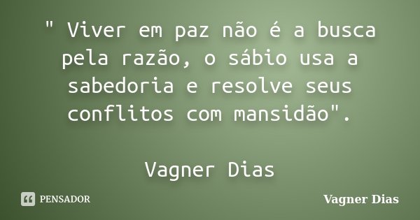 " Viver em paz não é a busca pela razão, o sábio usa a sabedoria e resolve seus conflitos com mansidão". Vagner Dias... Frase de Vagner Dias.