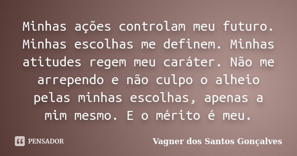 Minhas ações controlam meu futuro. Minhas escolhas me definem. Minhas atitudes regem meu caráter. Não me arrependo e não culpo o alheio pelas minhas escolhas, a... Frase de Vagner dos Santos Gonçalves.