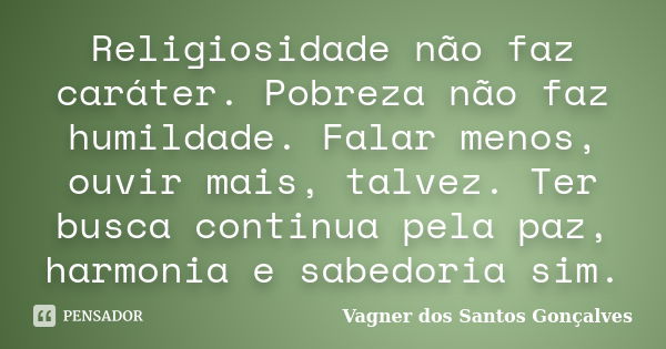 Religiosidade não faz caráter. Pobreza não faz humildade. Falar menos, ouvir mais, talvez. Ter busca continua pela paz, harmonia e sabedoria sim.... Frase de Vagner dos Santos Gonçalves.