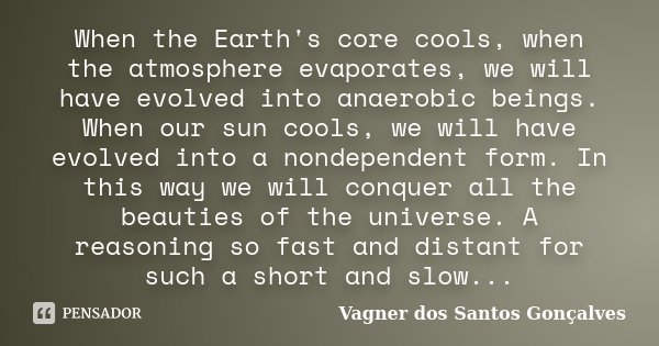 When the Earth's core cools, when the atmosphere evaporates, we will have evolved into anaerobic beings. When our sun cools, we will have evolved into a nondepe... Frase de Vagner dos Santos Gonçalves.