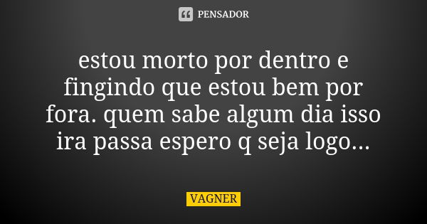 estou morto por dentro e fingindo que estou bem por fora. quem sabe algum dia isso ira passa espero q seja logo...... Frase de Vagner.