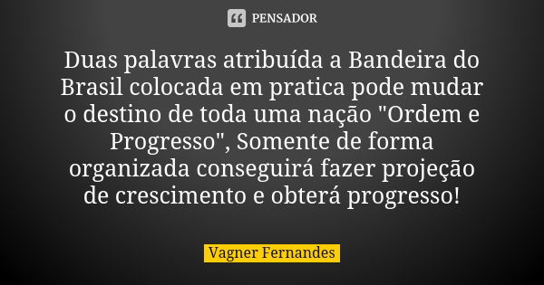 Duas palavras atribuída a Bandeira do Brasil colocada em pratica pode mudar o destino de toda uma nação "Ordem e Progresso", Somente de forma organiza... Frase de Vagner Fernandes.