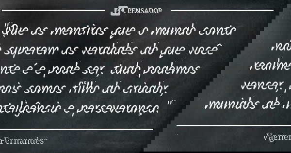 "Que as mentiras que o mundo conta não superem as verdades do que você realmente é e pode ser, tudo podemos vencer, pois somos filho do criador, munidos de... Frase de Vagner Fernandes.