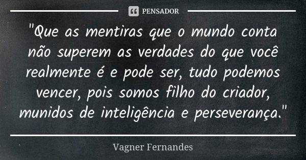 "Que as mentiras que o mundo conta não superem as verdades do que você realmente é e pode ser, tudo podemos vencer, pois somos filho do criador, munidos de... Frase de Vagner Fernandes.