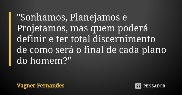 "Sonhamos, Planejamos e Projetamos, mas quem poderá definir e ter total discernimento de como será o final de cada plano do homem?"... Frase de Vagner Fernandes.