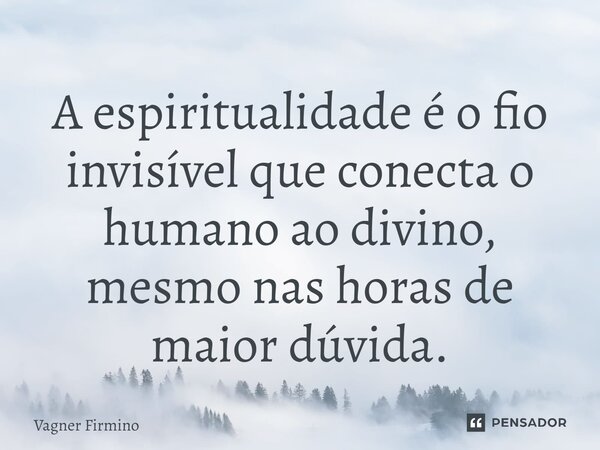 ⁠A espiritualidade é o fio invisível que conecta o humano ao divino, mesmo nas horas de maior dúvida.... Frase de Vagner Firmino.