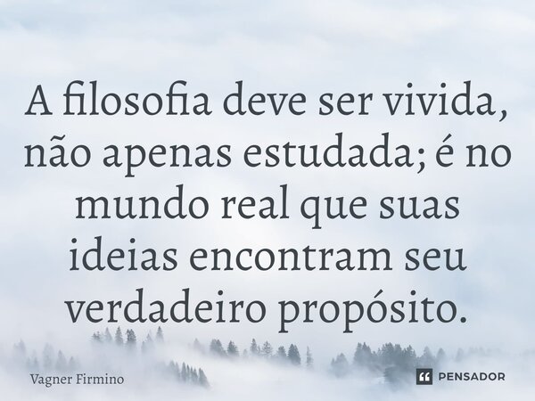 ⁠A filosofia deve ser vivida, não apenas estudada; é no mundo real que suas ideias encontram seu verdadeiro propósito.... Frase de Vagner Firmino.