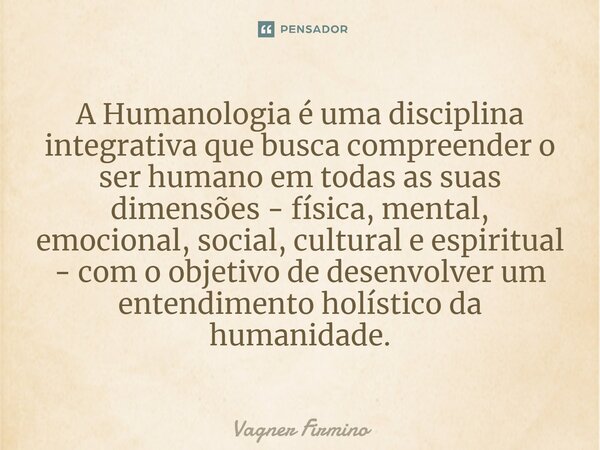 A Humanologia é uma disciplina integrativa que busca compreender o ser humano em todas as suas dimensões - física, mental, emocional, social, cultural e espirit... Frase de Vagner Firmino.