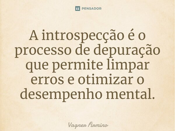 ⁠A introspecção é o processo de depuração que permite limpar erros e otimizar o desempenho mental.... Frase de Vagner Firmino.