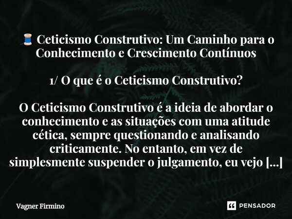 ⁠🧵 Ceticismo Construtivo: Um Caminho para o Conhecimento e Crescimento Contínuos 1/ O que é o Ceticismo Construtivo? O Ceticismo Construtivo é a ideia de aborda... Frase de Vagner Firmino.