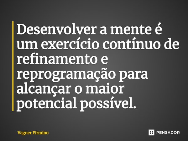 ⁠Desenvolver a mente é um exercício contínuo de refinamento e reprogramação para alcançar o maior potencial possível.... Frase de Vagner Firmino.