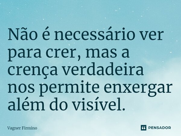 ⁠Não é necessário ver para crer, mas a crença verdadeira nos permite enxergar além do visível.... Frase de Vagner Firmino.