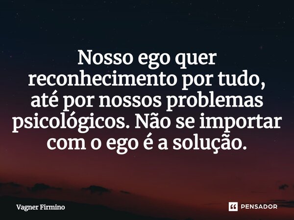 ⁠Nosso ego quer reconhecimento por tudo, até por nossos problemas psicológicos. Não se importar com o ego é a solução.... Frase de Vagner Firmino.