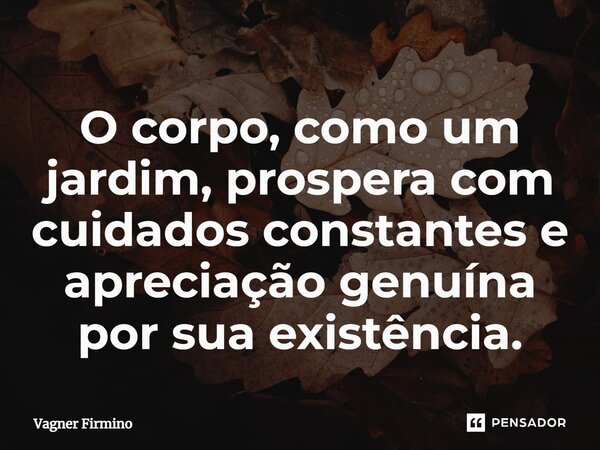 ⁠O corpo, como um jardim, prospera com cuidados constantes e apreciação genuína por sua existência.... Frase de Vagner Firmino.