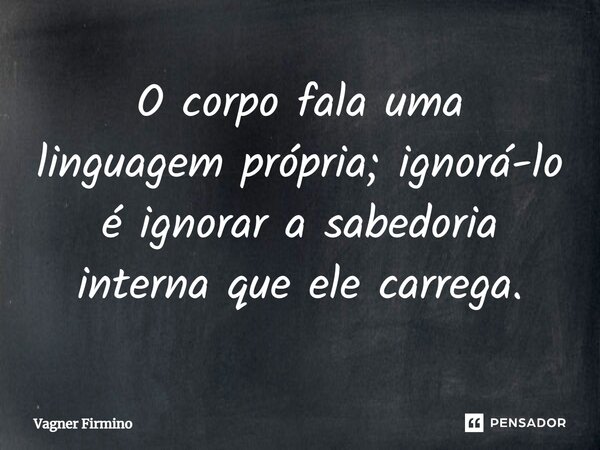 ⁠O corpo fala uma linguagem própria; ignorá-lo é ignorar a sabedoria interna que ele carrega.... Frase de Vagner Firmino.