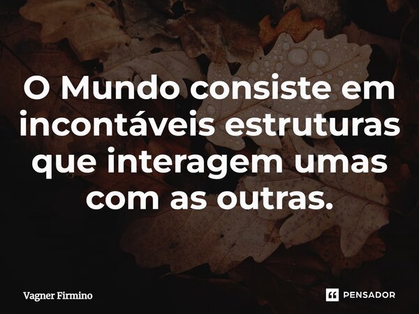 ⁠O Mundo consiste em incontáveis estruturas que interagem umas com as outras.... Frase de Vagner Firmino.