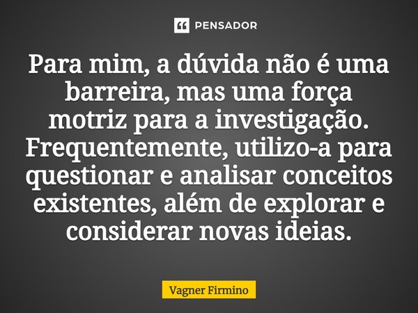 Para mim, a dúvida não é uma barreira, mas uma força motriz para a investigação. Frequentemente, utilizo-a para questionar e analisar conceitos existentes, além... Frase de Vagner Firmino.