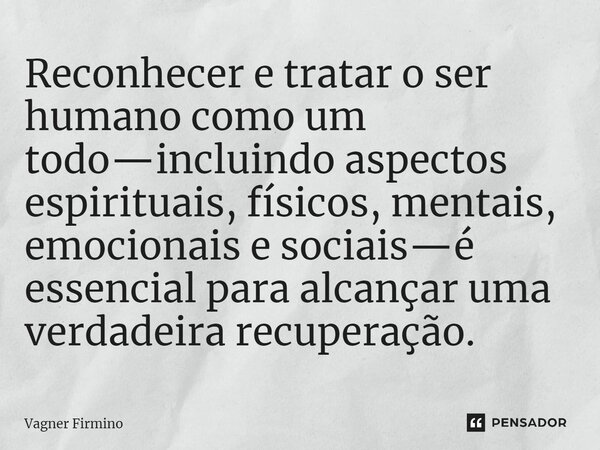 ⁠Reconhecer e tratar o ser humano como um todo—incluindo aspectos espirituais, físicos, mentais, emocionais e sociais—é essencial para alcançar uma verdadeira r... Frase de Vagner Firmino.