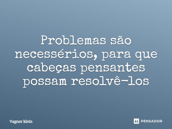 ⁠Problemas são necessérios, para que cabeças pensantes possam resolvê-los... Frase de Vagner klein.