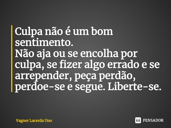 ⁠Culpa não é um bom sentimento.
Não aja ou se encolha por culpa, se fizer algo errado e se arrepender, peça perdão, perdoe-se e segue. Liberte-se.... Frase de Vagner Lacerda Uno.