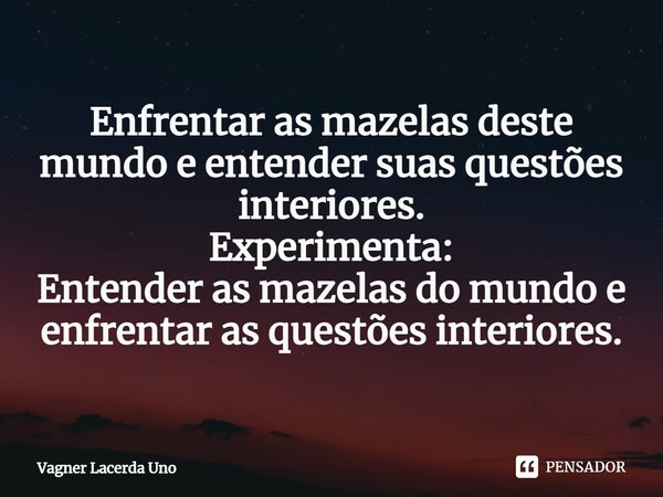 ⁠Enfrentar as mazelas deste mundo e entender suas questões interiores.
Experimenta:
Entender as mazelas do mundo e enfrentar as questões interiores.... Frase de Vagner Lacerda Uno.