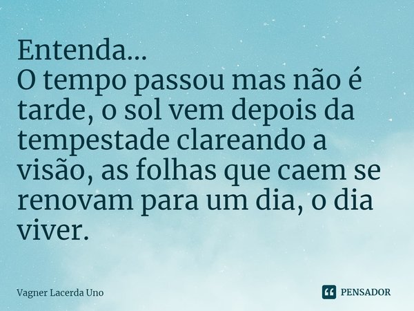 ⁠Entenda...
O tempo passou mas não é tarde, o sol vem depois da tempestade clareando a visão, as folhas que caem se renovam para um dia, o dia viver.... Frase de Vagner Lacerda Uno.