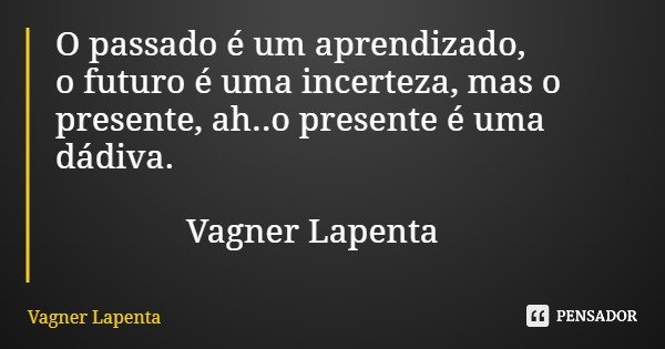 O passado é um aprendizado, o futuro é uma incerteza, mas o presente, ah..o presente é uma dádiva. Vagner Lapenta... Frase de Vagner Lapenta.