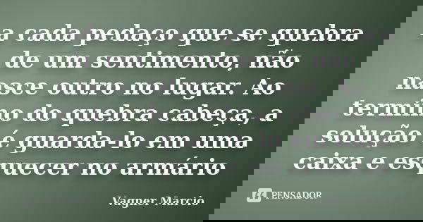 a cada pedaço que se quebra de um sentimento, não nasce outro no lugar. Ao termino do quebra cabeça, a solução é guarda-lo em uma caixa e esquecer no armário... Frase de Vagner Marcio.