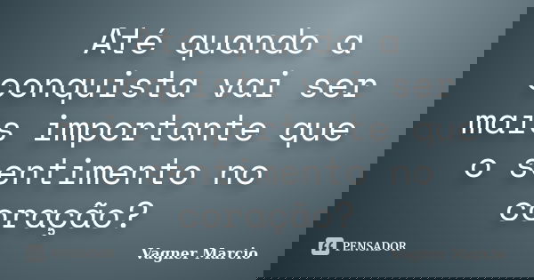 Até quando a conquista vai ser mais importante que o sentimento no coração?... Frase de Vagner Marcio.