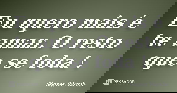 Eu quero mais é te amar. O resto que se foda !... Frase de Vagner Marcio.