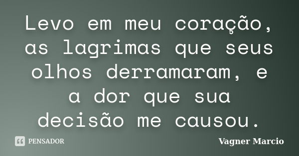 Levo em meu coração, as lagrimas que seus olhos derramaram, e a dor que sua decisão me causou.... Frase de Vagner Marcio.