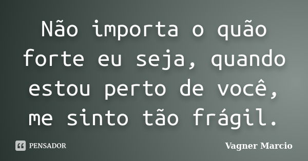 Não importa o quão forte eu seja, quando estou perto de você, me sinto tão frágil.... Frase de Vagner Marcio.