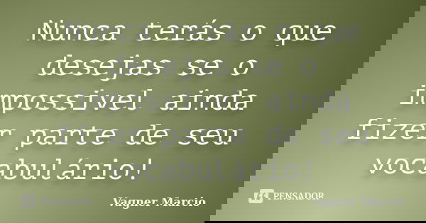 Nunca terás o que desejas se o impossivel ainda fizer parte de seu vocabulário!... Frase de Vagner Marcio.