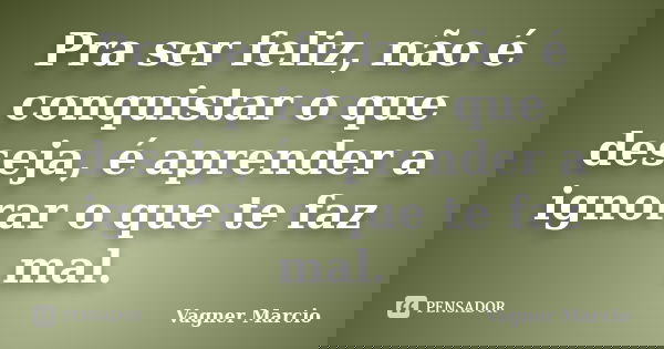 Pra ser feliz, não é conquistar o que deseja, é aprender a ignorar o que te faz mal.... Frase de Vagner Marcio.