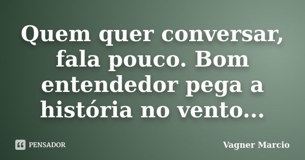 Quem quer conversar, fala pouco. Bom entendedor pega a história no vento...... Frase de Vagner Marcio.