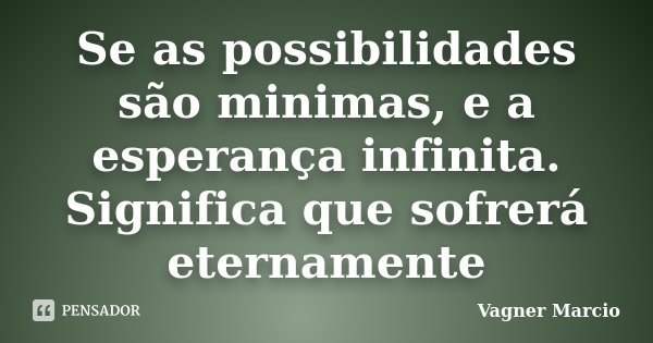 Se as possibilidades são minimas, e a esperança infinita. Significa que sofrerá eternamente... Frase de Vagner Marcio.