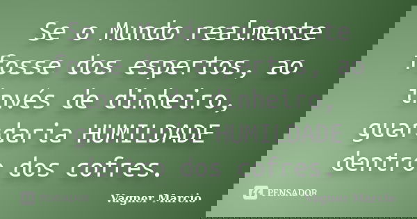 Se o Mundo realmente fosse dos espertos, ao invés de dinheiro, guardaria HUMILDADE dentro dos cofres.... Frase de Vagner Marcio.
