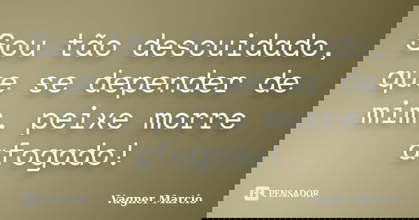 Sou tão descuidado, que se depender de mim, peixe morre afogado!... Frase de Vagner Marcio.