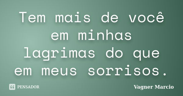 Tem mais de você em minhas lagrimas do que em meus sorrisos.... Frase de Vagner Marcio.