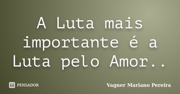 A Luta mais importante é a Luta pelo Amor..... Frase de Vagner Mariano Pereira.
