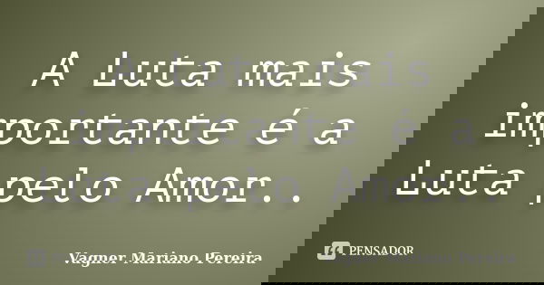 A Luta mais importante é a Luta pelo Amor..... Frase de Vagner Mariano Pereira.