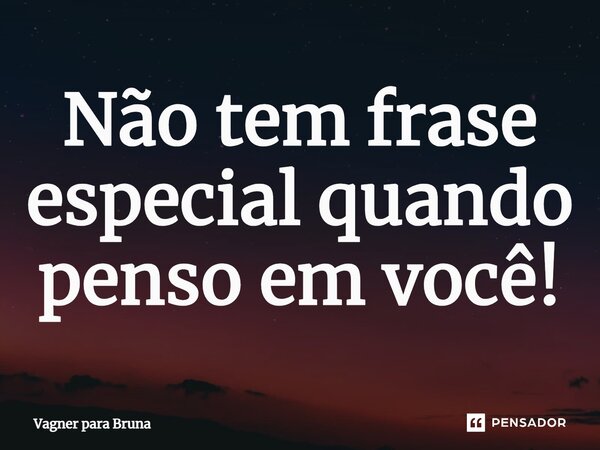 Não tem frase especial quando penso em você!... Frase de Vagner para Bruna.