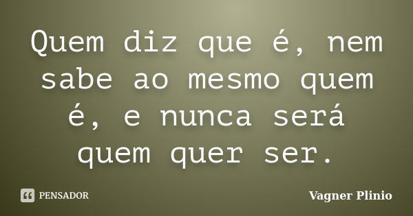 Quem diz que é, nem sabe ao mesmo quem é, e nunca será quem quer ser.... Frase de Vagner Plinio.