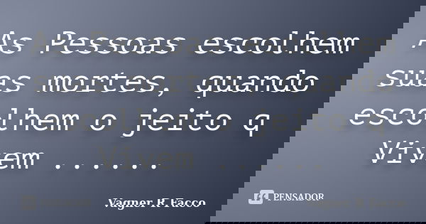 As Pessoas escolhem suas mortes, quando escolhem o jeito q Vivem ......... Frase de Vagner R Facco.