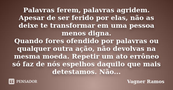 Palavras ferem, palavras agridem. Apesar de ser ferido por elas, não as deixe te transformar em uma pessoa menos digna. Quando fores ofendido por palavras ou qu... Frase de Vagner Ramos.