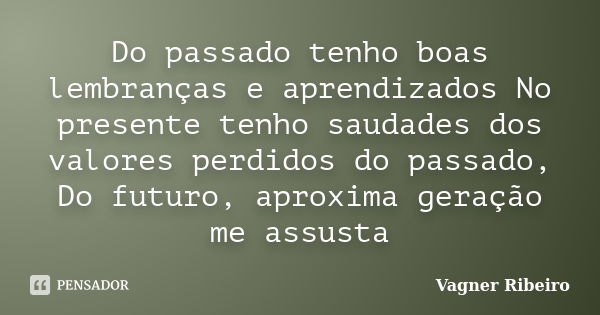 Do passado tenho boas lembranças e aprendizados No presente tenho saudades dos valores perdidos do passado, Do futuro, aproxima geração me assusta... Frase de Vagner Ribeiro.