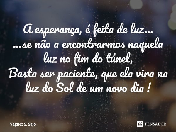 A esperança, é feita de luz⁠...
...se não a encontrarmos naquela luz no fim do túnel,
Basta ser paciente, que ela vira na luz do Sol de um novo dia !... Frase de Vagner S. Sajo.