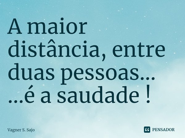 ⁠A maior distância, entre duas pessoas... ...é a saudade !... Frase de Vagner S. Sajo.
