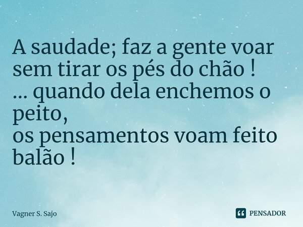 ⁠A saudade; faz a gente voar sem tirar os pés do chão ! ... quando dela enchemos o peito, os pensamentos voam feito balão !... Frase de Vagner S. Sajo.